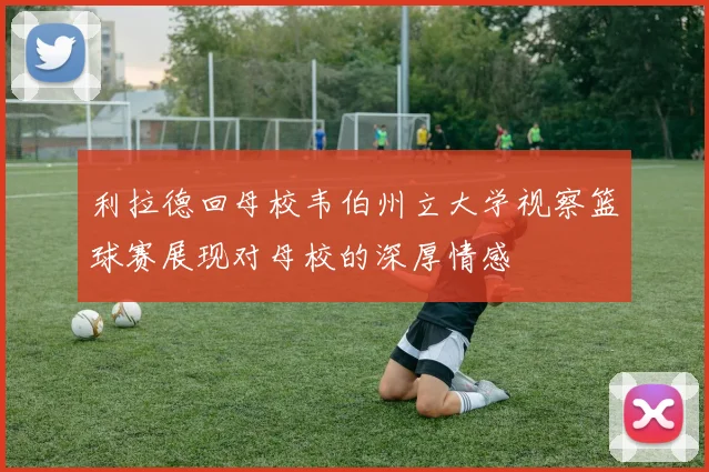 利拉德回母校韦伯州立大学视察篮球赛展现对母校的深厚情感